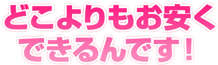 どこよりもお安くできるんです！